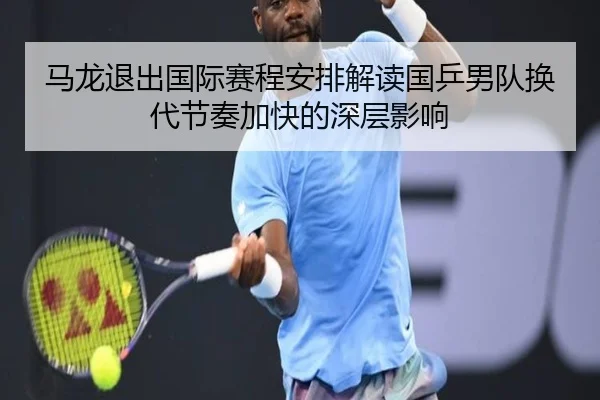 马龙退出国际赛程安排解读国乒男队换代节奏加快的深层影响
